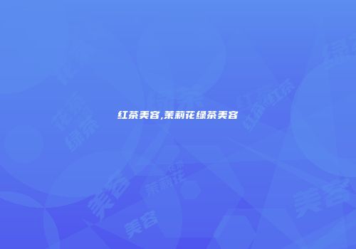 红茶美容,茉莉花绿茶美容
