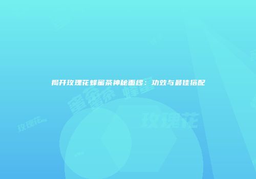 揭开玫瑰花蜂蜜茶神秘面纱：功效与最佳搭配