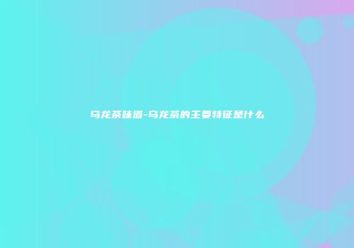 乌龙茶味道-乌龙茶的主要特征是什么