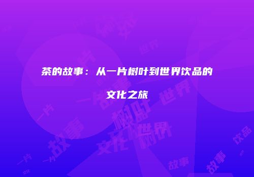 茶的故事：从一片树叶到世界饮品的文化之旅