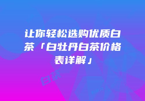 让你轻松选购优质白茶「白牡丹白茶价格表详解」