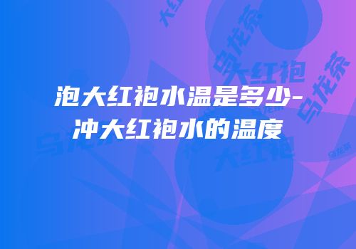 泡大红袍水温是多少-冲大红袍水的温度