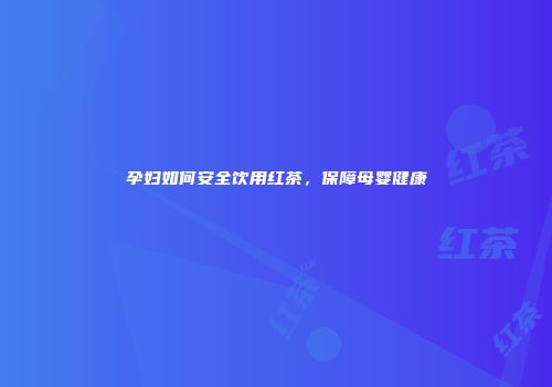 孕妇如何安全饮用红茶，保障母婴健康