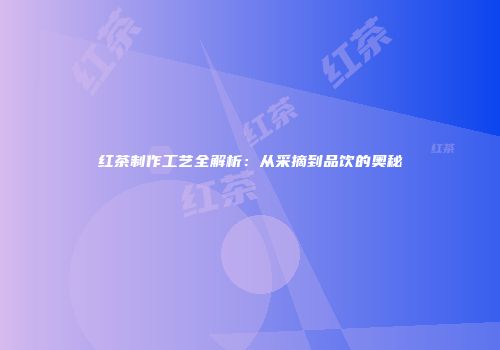 红茶制作工艺全解析：从采摘到品饮的奥秘