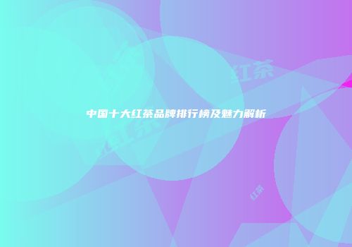 中国十大红茶品牌排行榜及魅力解析