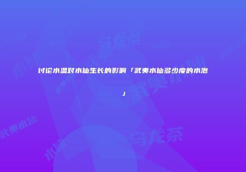 讨论水温对水仙生长的影响「武夷水仙多少度的水泡」