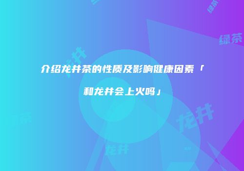 介绍龙井茶的性质及影响健康因素「和龙井会上火吗」