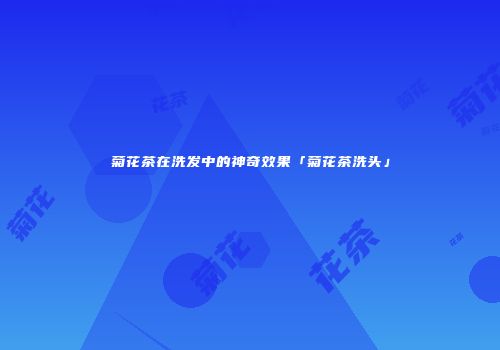 菊花茶在洗发中的神奇效果「菊花茶洗头」