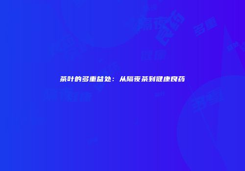 茶叶的多重益处：从隔夜茶到健康良药