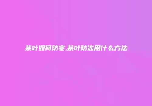 茶叶如何防寒,茶叶防冻用什么方法