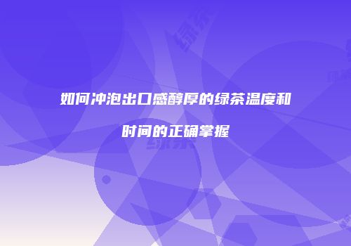 如何冲泡出口感醇厚的绿茶温度和时间的正确掌握