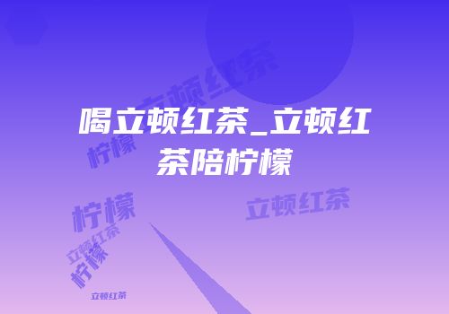 喝立顿红茶_立顿红茶陪柠檬