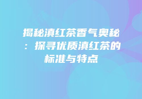 揭秘滇红茶香气奥秘：探寻优质滇红茶的标准与特点