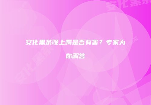 安化黑茶晚上喝是否有害？专家为你解答