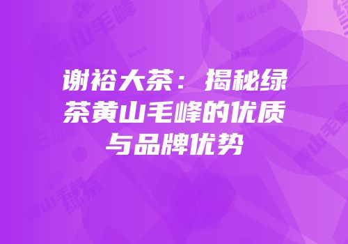 谢裕大茶：揭秘绿茶黄山毛峰的优质与品牌优势