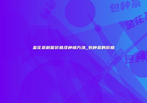 金花茶树苗价格及种植方法_包种茶的价格