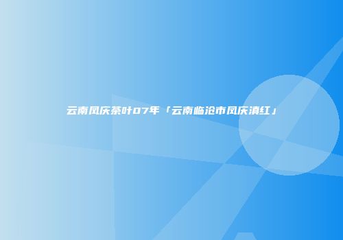 云南凤庆茶叶07年「云南临沧市凤庆滇红」