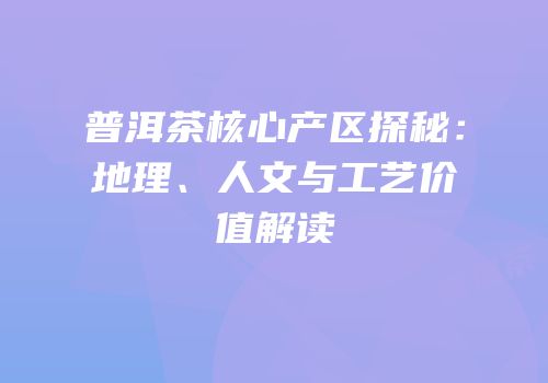 普洱茶核心产区探秘：地理、人文与工艺价值解读