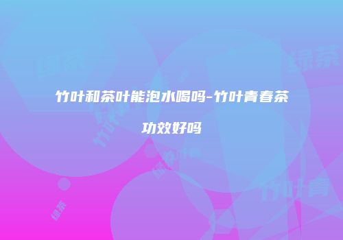 竹叶和茶叶能泡水喝吗-竹叶青春茶功效好吗