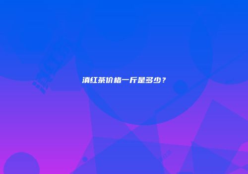 滇红茶价格一斤是多少？