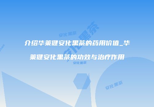 介绍华莱健安化黑茶的药用价值_华莱健安化黑茶的功效与治疗作用