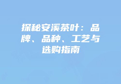 探秘安溪茶叶：品牌、品种、工艺与选购指南
