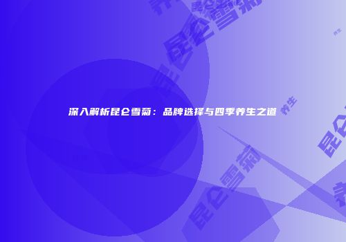 深入解析昆仑雪菊：品牌选择与四季养生之道