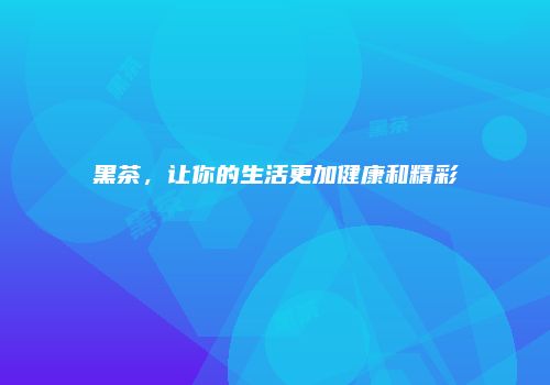 黑茶，让你的生活更加健康和精彩