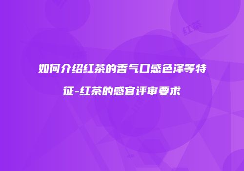 如何介绍红茶的香气口感色泽等特征-红茶的感官评审要求