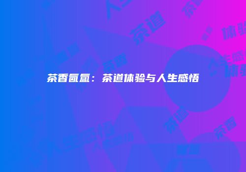 茶香氤氲：茶道体验与人生感悟