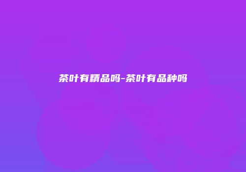 茶叶有精品吗-茶叶有品种吗