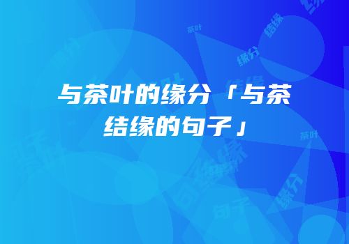 与茶叶的缘分「与茶结缘的句子」