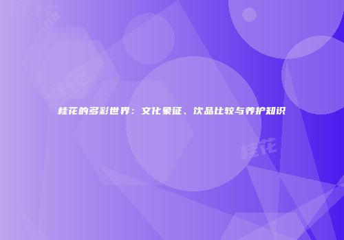 桂花的多彩世界：文化象征、饮品比较与养护知识