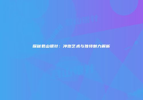 探秘君山银针：冲泡艺术与独特魅力解析