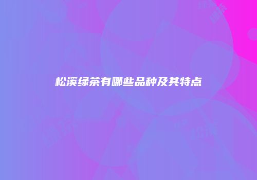 松溪绿茶有哪些品种及其特点