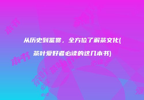 从历史到鉴赏，全方位了解茶文化(茶叶爱好者必读的这几本书)