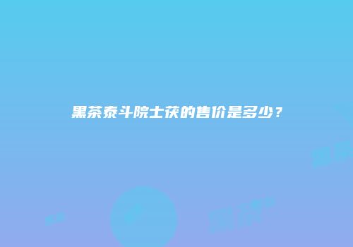 黑茶泰斗院士茯的售价是多少？