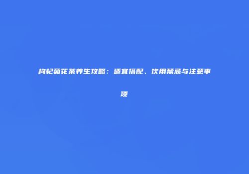 枸杞菊花茶养生攻略：适宜搭配、饮用禁忌与注意事项