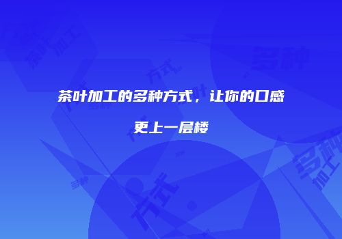 茶叶加工的多种方式，让你的口感更上一层楼