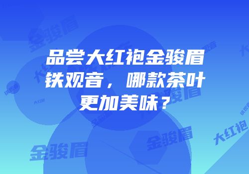 品尝大红袍金骏眉铁观音，哪款茶叶更加美味？