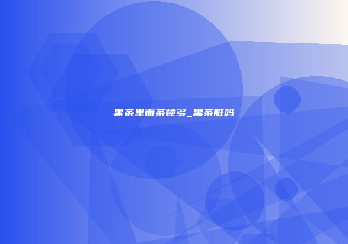 黑茶里面茶梗多_黑茶脏吗