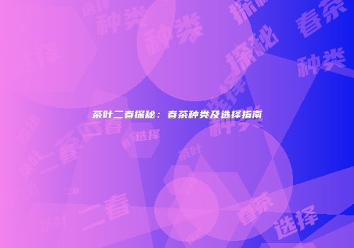 茶叶二春探秘：春茶种类及选择指南