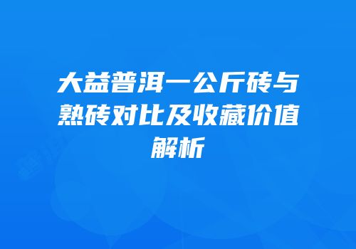 大益普洱一公斤砖与熟砖对比及收藏价值解析