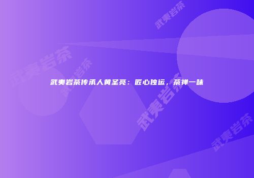 武夷岩茶传承人黄圣亮：匠心独运，茶禅一味