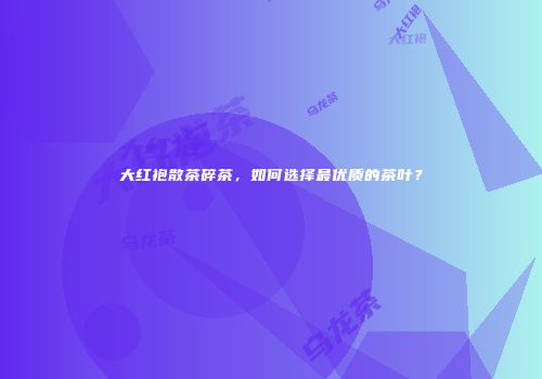 大红袍散茶碎茶，如何选择最优质的茶叶？