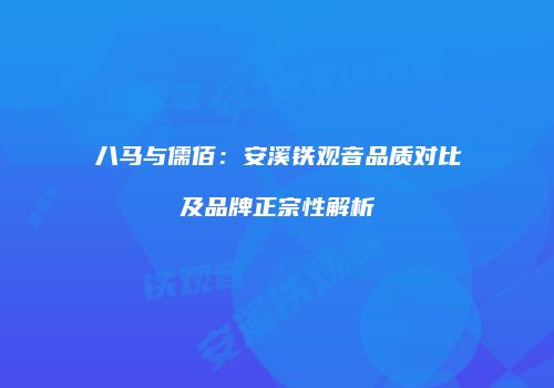 八马与儒佰：安溪铁观音品质对比及品牌正宗性解析