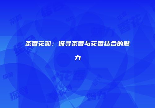 茶香花韵：探寻茶香与花香结合的魅力