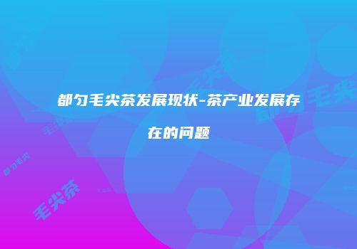 都匀毛尖茶发展现状-茶产业发展存在的问题