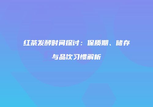 红茶发酵时间探讨：保质期、储存与品饮习惯解析