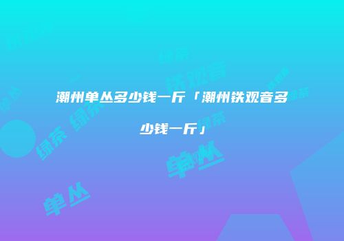 潮州单丛多少钱一斤「潮州铁观音多少钱一斤」